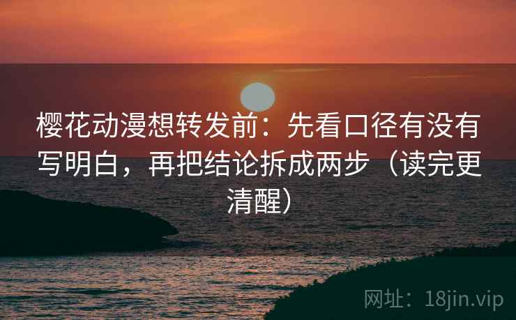 樱花动漫想转发前:先看口径有没有写明白,再把结论拆成两步(读完更清醒) 樱花动漫想转发前:先看口径有没有写明白,再把结论拆成两步(读完更清醒)