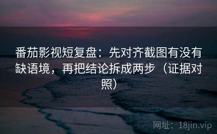 番茄影视短复盘:先对齐截图有没有缺语境,再把结论拆成两步(证据对照) 番茄影视短复盘:先对齐截图有没有缺语境,再把结论拆成两步(证据对照)