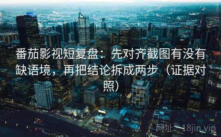 番茄影视短复盘:先对齐截图有没有缺语境,再把结论拆成两步(证据对照) 番茄影视短复盘:先对齐截图有没有缺语境,再把结论拆成两步(证据对照)