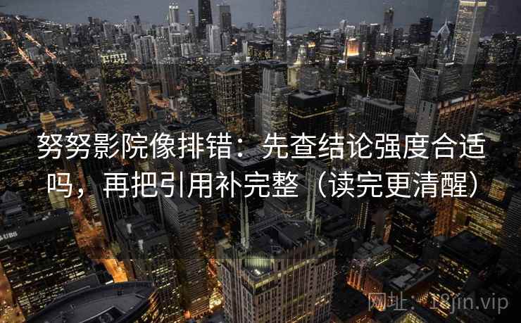 努努影院像排错:先查结论强度合适吗,再把引用补完整(读完更清醒) 努努影院像排错:先查结论强度合适吗,再把引用补完整(读完更清醒)