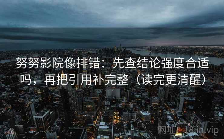 努努影院像排错:先查结论强度合适吗,再把引用补完整(读完更清醒) 努努影院像排错:先查结论强度合适吗,再把引用补完整(读完更清醒)