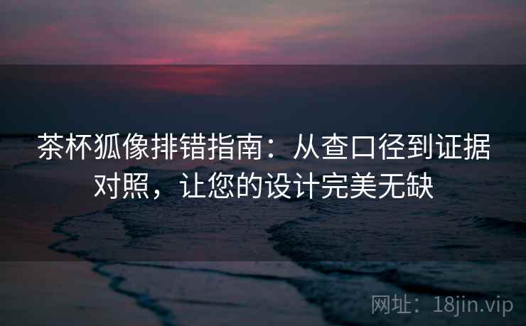 茶杯狐像排错指南:从查口径到证据对照,让您的设计完美无缺 茶杯狐像排错指南:从查口径到证据对照,让您的设计完美无缺