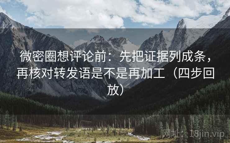 微密圈想评论前:先把证据列成条,再核对转发语是不是再加工(四步回放) 微密圈想评论前:先把证据列成条,再核对转发语是不是再加工(四步回放)