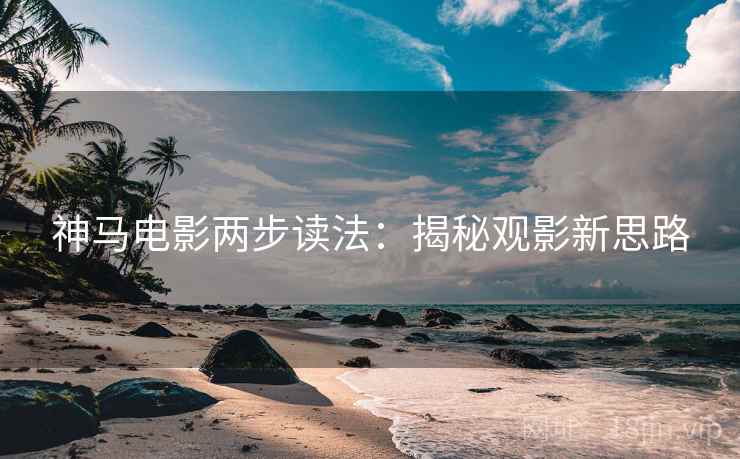 神马电影两步读法：揭秘观影新思路
