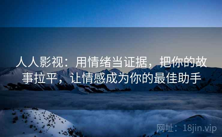 人人影视:用情绪当证据,把你的故事拉平,让情感成为你的最佳助手 人人影视:用情绪当证据,把你的故事拉平,让情感成为你的最佳助手