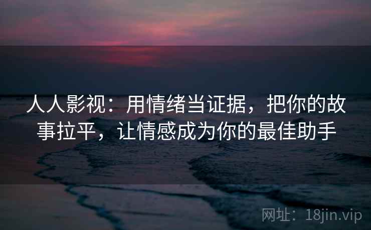 人人影视:用情绪当证据,把你的故事拉平,让情感成为你的最佳助手 人人影视:用情绪当证据,把你的故事拉平,让情感成为你的最佳助手