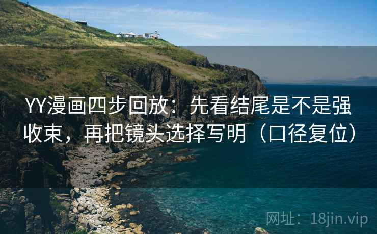 YY漫画四步回放：先看结尾是不是强收束，再把镜头选择写明（口径复位）