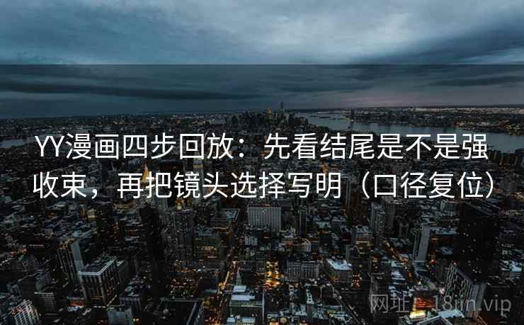 YY漫画四步回放：先看结尾是不是强收束，再把镜头选择写明（口径复位）