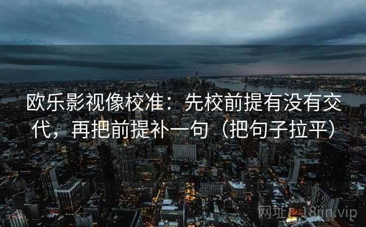 欧乐影视像校准:先校前提有没有交代,再把前提补一句(把句子拉平) 欧乐影视像校准:先校前提有没有交代,再把前提补一句(把句子拉平)