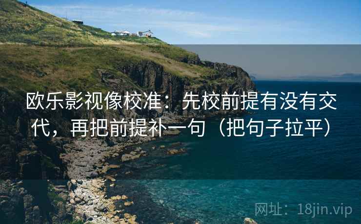 欧乐影视像校准:先校前提有没有交代,再把前提补一句(把句子拉平) 欧乐影视像校准:先校前提有没有交代,再把前提补一句(把句子拉平)