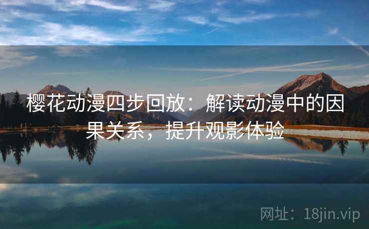 樱花动漫四步回放:解读动漫中的因果关系,提升观影体验 樱花动漫四步回放:解读动漫中的因果关系,提升观影体验