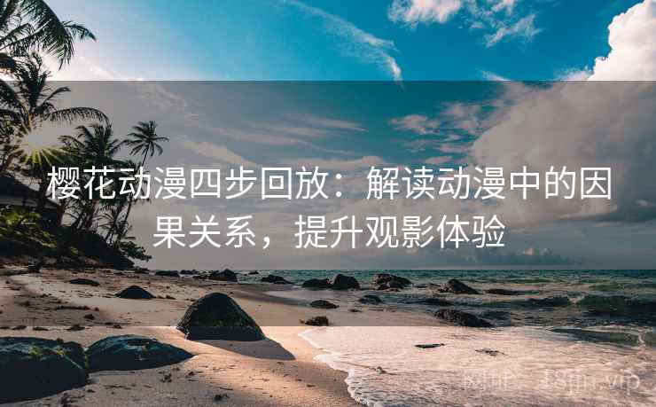 樱花动漫四步回放:解读动漫中的因果关系,提升观影体验 樱花动漫四步回放:解读动漫中的因果关系,提升观影体验