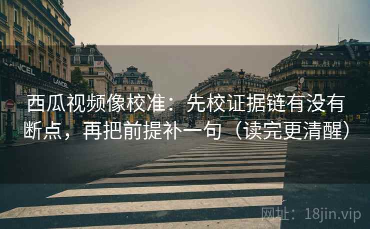 西瓜视频像校准:先校证据链有没有断点,再把前提补一句(读完更清醒) 西瓜视频像校准:先校证据链有没有断点,再把前提补一句(读完更清醒)