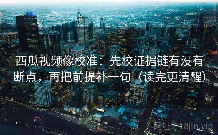 西瓜视频像校准:先校证据链有没有断点,再把前提补一句(读完更清醒) 西瓜视频像校准:先校证据链有没有断点,再把前提补一句(读完更清醒)
