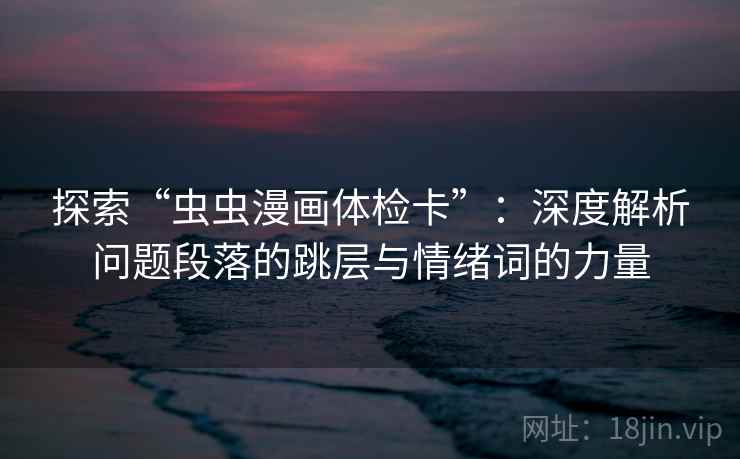 探索“虫虫漫画体检卡”:深度解析问题段落的跳层与情绪词的力量 探索“虫虫漫画体检卡”:深度解析问题段落的跳层与情绪词的力量