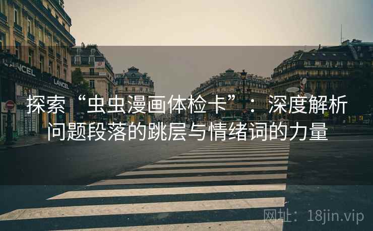 探索“虫虫漫画体检卡”:深度解析问题段落的跳层与情绪词的力量 探索“虫虫漫画体检卡”:深度解析问题段落的跳层与情绪词的力量