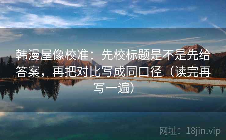 韩漫屋像校准：先校标题是不是先给答案，再把对比写成同口径（读完再写一遍）