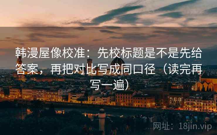 韩漫屋像校准：先校标题是不是先给答案，再把对比写成同口径（读完再写一遍）