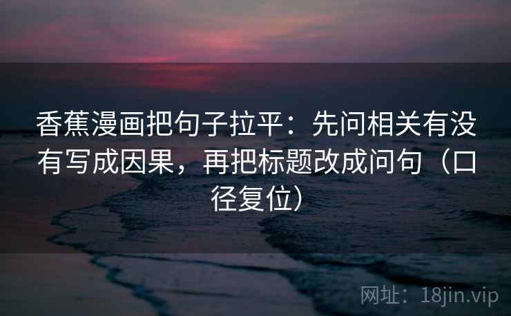 香蕉漫画把句子拉平:先问相关有没有写成因果,再把标题改成问句(口径复位) 香蕉漫画把句子拉平:先问相关有没有写成因果,再把标题改成问句(口径复位)