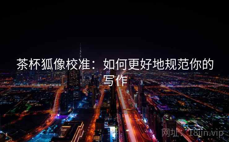 茶杯狐像校准:如何更好地规范你的写作 茶杯狐像校准:如何更好地规范你的写作