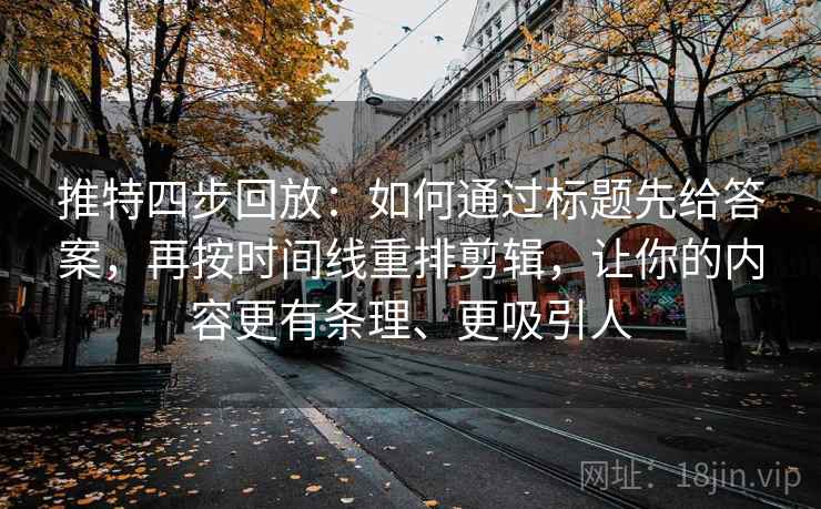 推特四步回放:如何通过标题先给答案,再按时间线重排剪辑,让你的内容更有条理、更吸引人 推特四步回放:如何通过标题先给答案,再按时间线重排剪辑,让你的内容更有条理、更吸引人