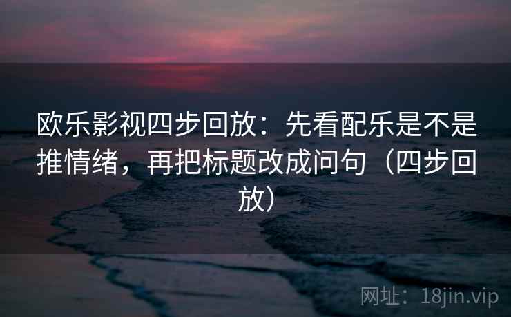 欧乐影视四步回放:先看配乐是不是推情绪,再把标题改成问句(四步回放) 欧乐影视四步回放:先看配乐是不是推情绪,再把标题改成问句(四步回放)