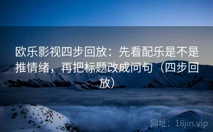 欧乐影视四步回放:先看配乐是不是推情绪,再把标题改成问句(四步回放) 欧乐影视四步回放:先看配乐是不是推情绪,再把标题改成问句(四步回放)