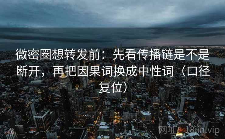 微密圈想转发前：先看传播链是不是断开，再把因果词换成中性词（口径复位）