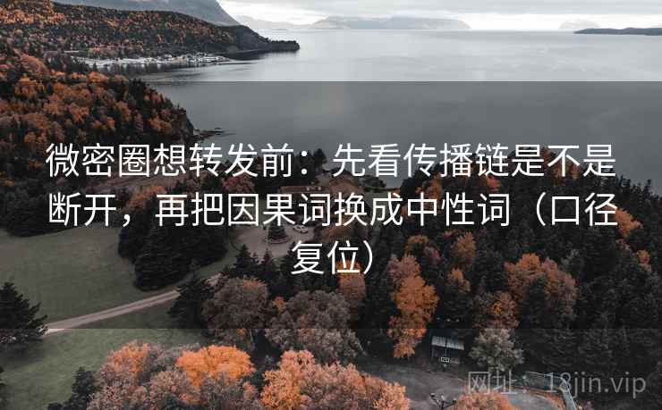微密圈想转发前：先看传播链是不是断开，再把因果词换成中性词（口径复位）
