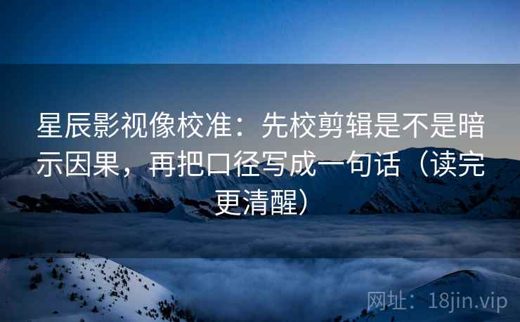 星辰影视像校准：先校剪辑是不是暗示因果，再把口径写成一句话（读完更清醒）