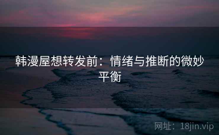 韩漫屋想转发前:情绪与推断的微妙平衡 韩漫屋想转发前:情绪与推断的微妙平衡