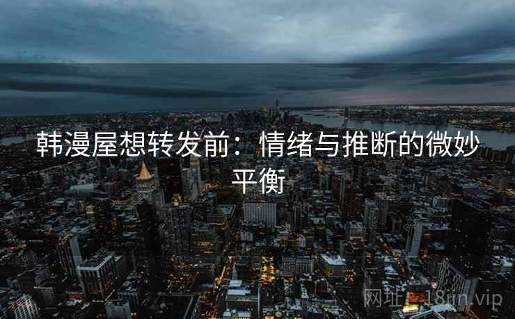 韩漫屋想转发前:情绪与推断的微妙平衡 韩漫屋想转发前:情绪与推断的微妙平衡