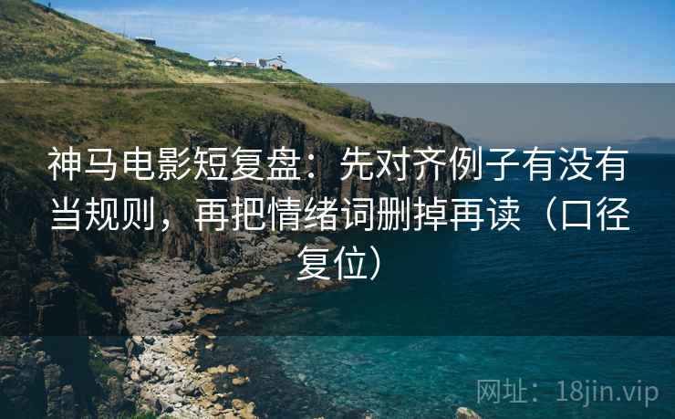 神马电影短复盘:先对齐例子有没有当规则,再把情绪词删掉再读(口径复位) 神马电影短复盘:先对齐例子有没有当规则,再把情绪词删掉再读(口径复位)