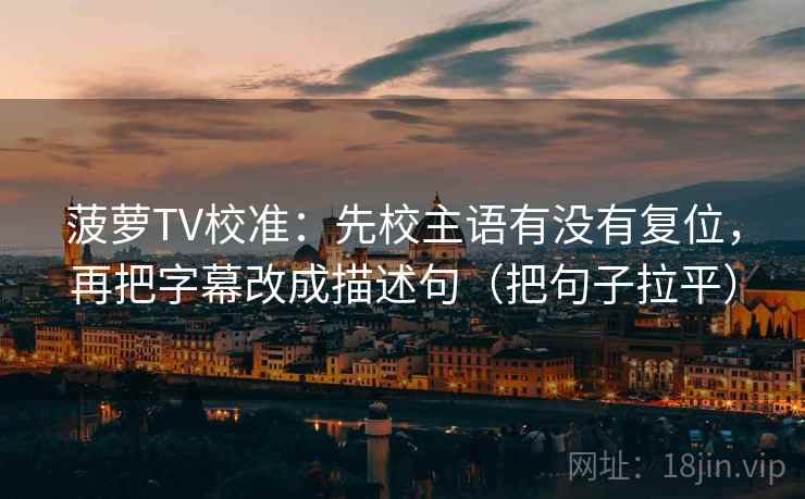 菠萝TV校准:先校主语有没有复位,再把字幕改成描述句(把句子拉平) 菠萝TV校准:先校主语有没有复位,再把字幕改成描述句(把句子拉平)