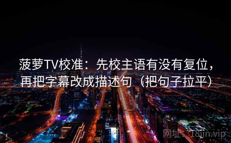 菠萝TV校准:先校主语有没有复位,再把字幕改成描述句(把句子拉平) 菠萝TV校准:先校主语有没有复位,再把字幕改成描述句(把句子拉平)