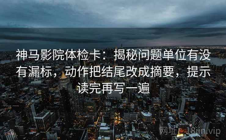 神马影院体检卡:揭秘问题单位有没有漏标,动作把结尾改成摘要,提示读完再写一遍 神马影院体检卡:揭秘问题单位有没有漏标,动作把结尾改成摘要,提示读完再写一遍