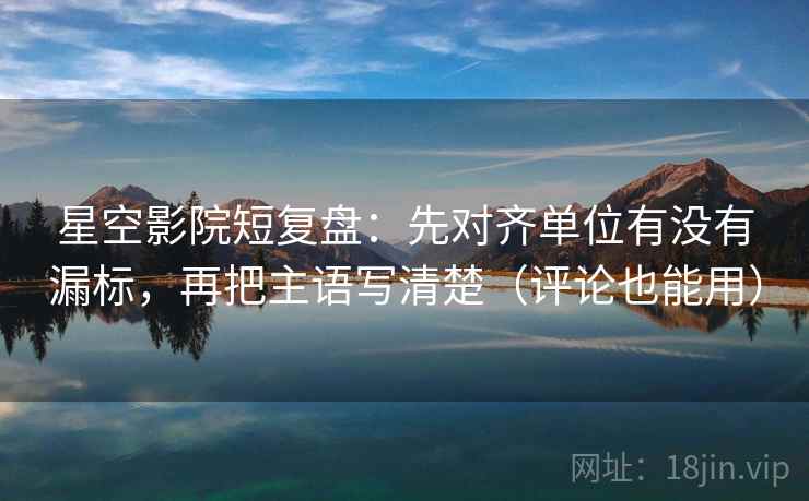 星空影院短复盘:先对齐单位有没有漏标,再把主语写清楚(评论也能用) 星空影院短复盘:先对齐单位有没有漏标,再把主语写清楚(评论也能用)