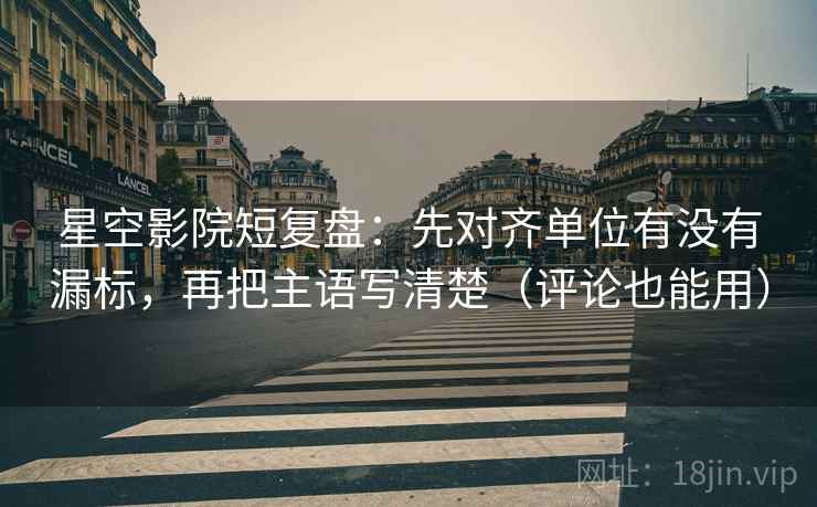 星空影院短复盘:先对齐单位有没有漏标,再把主语写清楚(评论也能用) 星空影院短复盘:先对齐单位有没有漏标,再把主语写清楚(评论也能用)