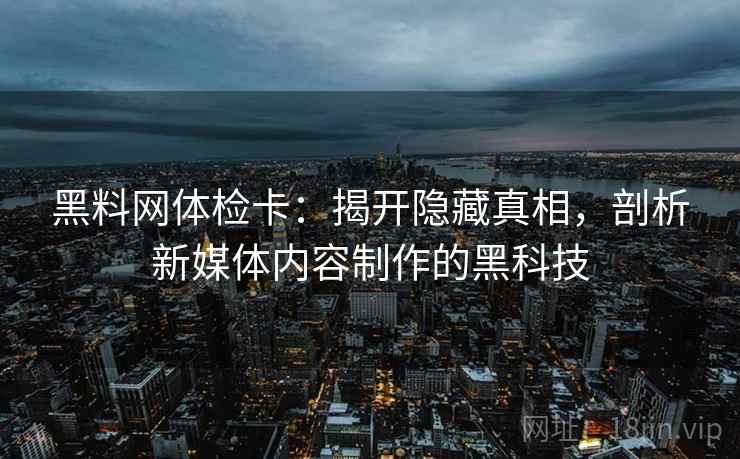 黑料网体检卡:揭开隐藏真相,剖析新媒体内容制作的黑科技 黑料网体检卡:揭开隐藏真相,剖析新媒体内容制作的黑科技