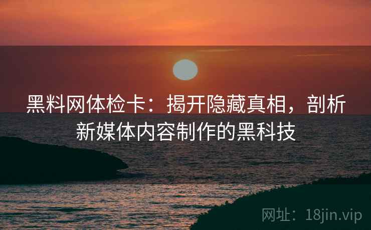 黑料网体检卡:揭开隐藏真相,剖析新媒体内容制作的黑科技 黑料网体检卡:揭开隐藏真相,剖析新媒体内容制作的黑科技