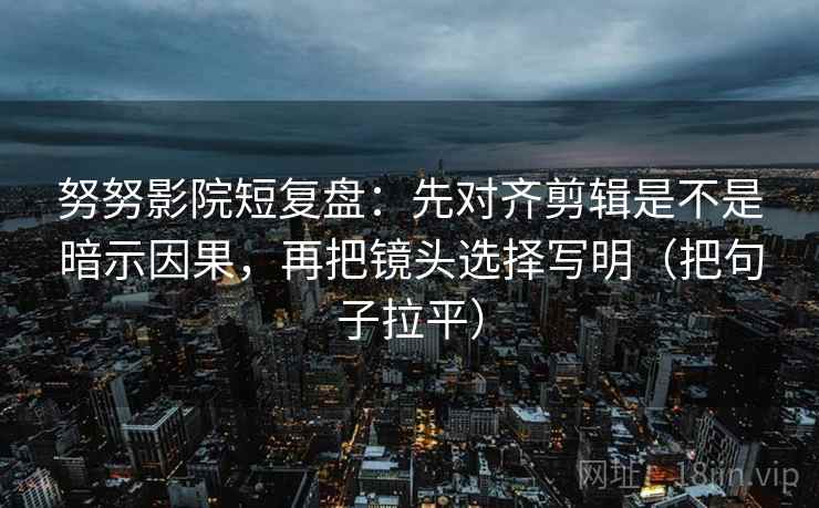 努努影院短复盘:先对齐剪辑是不是暗示因果,再把镜头选择写明(把句子拉平) 努努影院短复盘:先对齐剪辑是不是暗示因果,再把镜头选择写明(把句子拉平)