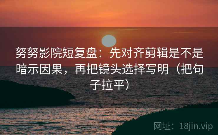 努努影院短复盘:先对齐剪辑是不是暗示因果,再把镜头选择写明(把句子拉平) 努努影院短复盘:先对齐剪辑是不是暗示因果,再把镜头选择写明(把句子拉平)
