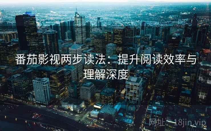 番茄影视两步读法:提升阅读效率与理解深度 番茄影视两步读法:提升阅读效率与理解深度