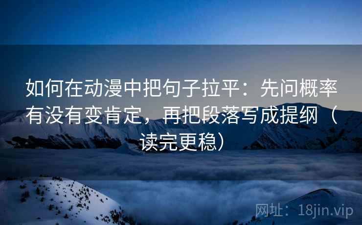 如何在动漫中把句子拉平:先问概率有没有变肯定,再把段落写成提纲(读完更稳) 如何在动漫中把句子拉平:先问概率有没有变肯定,再把段落写成提纲(读完更稳)