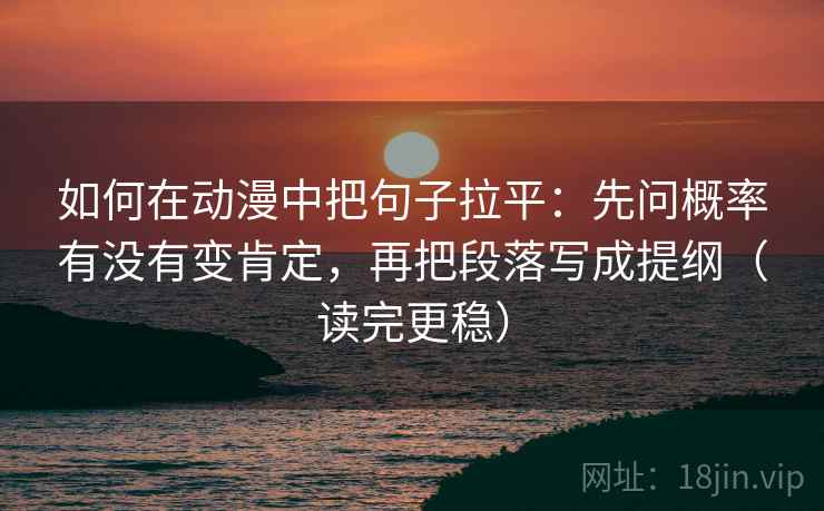如何在动漫中把句子拉平:先问概率有没有变肯定,再把段落写成提纲(读完更稳) 如何在动漫中把句子拉平:先问概率有没有变肯定,再把段落写成提纲(读完更稳)