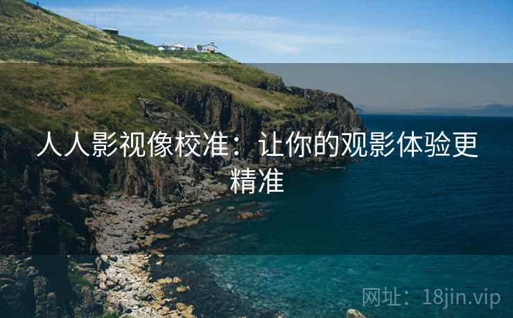 人人影视像校准:让你的观影体验更精准 人人影视像校准:让你的观影体验更精准