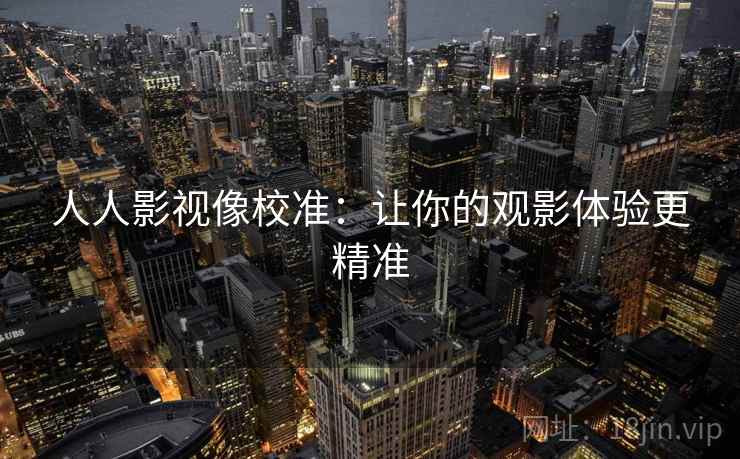人人影视像校准:让你的观影体验更精准 人人影视像校准:让你的观影体验更精准