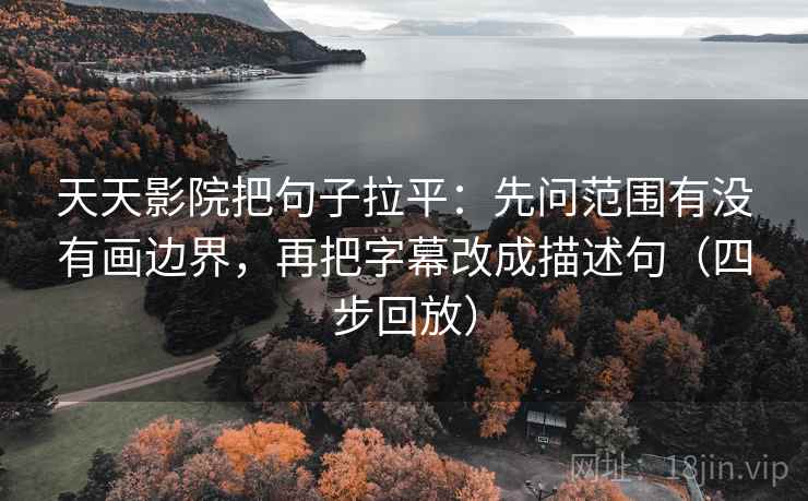 天天影院把句子拉平:先问范围有没有画边界,再把字幕改成描述句(四步回放) 天天影院把句子拉平:先问范围有没有画边界,再把字幕改成描述句(四步回放)