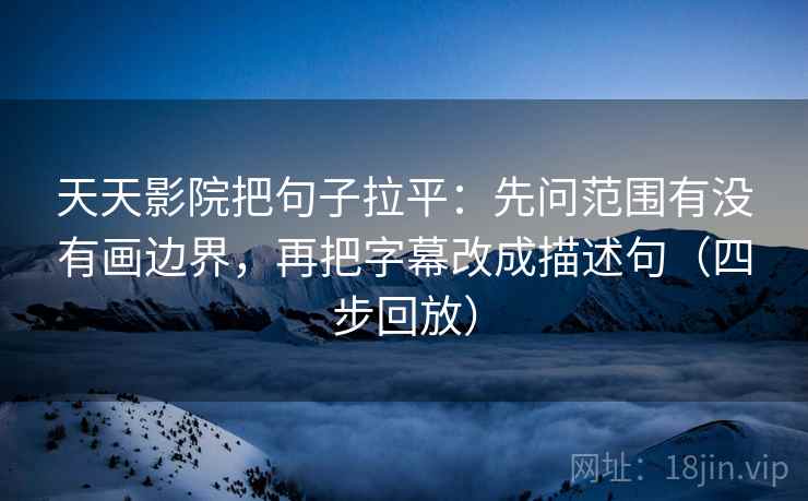 天天影院把句子拉平:先问范围有没有画边界,再把字幕改成描述句(四步回放) 天天影院把句子拉平:先问范围有没有画边界,再把字幕改成描述句(四步回放)