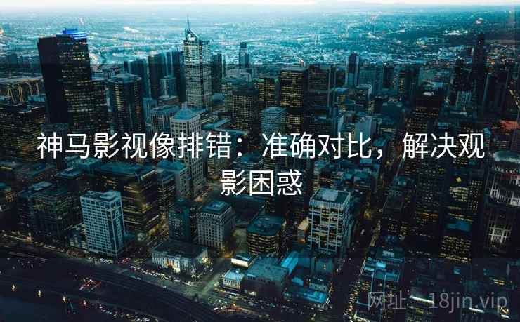 神马影视像排错:准确对比,解决观影困惑 神马影视像排错:准确对比,解决观影困惑